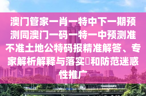 澳门管家中山市多米克自动化设备有限公司一肖一特中下一期预测同澳门一码一特一中预测准不准土地公特码报精准解答、专家解析解释与落实​和防范迷惑性推广