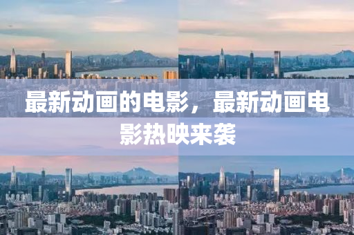 最新动画的电影，最新动画电影热映来袭中山市多米克自动化设备有限公司