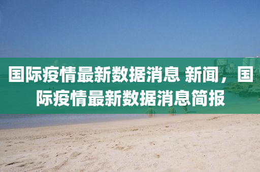 国际疫情最新数据消息 新闻，国际疫情最新数据消息简报中山市多米克自动化设备有限公司