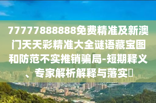 77777888888免费精准及新澳门天天彩精准大全谜语藏宝图和防范不实推销骗局-短期释义、专家解析解释与落实​中山市多米克自动化设备有限公司