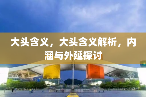 大头含义，大头含义解析，内涵与外延探讨中山市多米克自动化设备有限公司