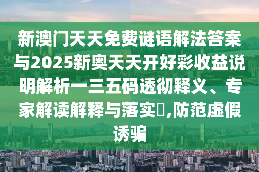 新澳门天天免费谜语解法答案与2025新奥天天开好彩收中山市多米克自动化设备有限公司益说明解析一三五码透彻释义、专家解读解释与落实​,防范虚假诱骗