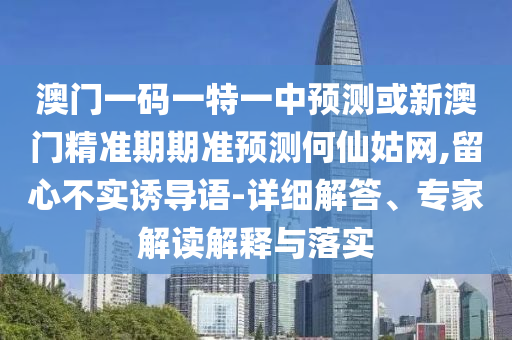 澳门一码一特一中预测或新澳门精准期期准预测何仙姑网,留心不实诱导语-详细解答、专家解读解释与落实中山市多米克自动化设备有限公司