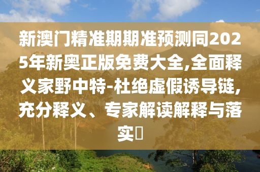 新澳门精准期期准预测同2025年新奥正版免费大全,全面释义家野中特-杜绝虚假诱导链,充分释义、专家解读解释与落实​中山市多米克自动化设备有限公司