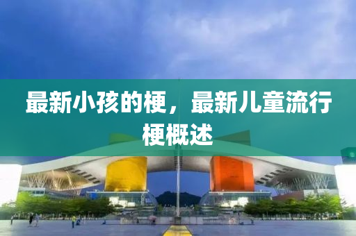 最新小孩的梗，最新儿童流行梗概述中山市多米克自动化设备有限公司