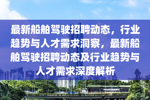 最新船舶驾驶招聘动态，行业趋势与人才需求洞察，最新船舶驾驶招聘动中山市多米克自动化设备有限公司态及行业趋势与人才需求深度解析