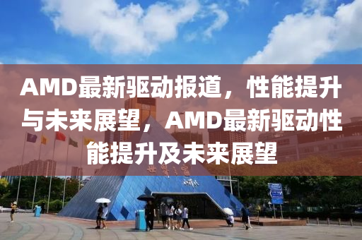 AMD最新驱动报道，性能提升与未来展望，AMD最新驱动性能提升及未来展望中山市多米克自动化设备有限公司
