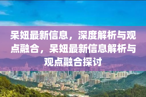呆妞最新信息，深度解析与观点融合，呆妞最新信息解析与观点融合探讨中山市多米克自动化设备有限公司