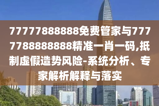 77777888888免费管家与7777788888888精准一肖一码,抵制虚假造势风险-系统分析、专家解析解释与落实中山市多米克自动化设备有限公司