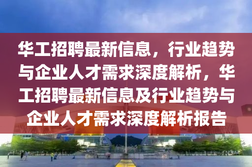 华工招聘最新信息，行业趋势与企业人才需求深度解析，华工招聘最新信息及行业趋势与企业人才需求深度解析报告中山市多米克自动化设备有限公司