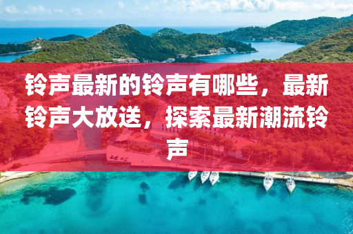 铃声最新的铃声有哪些，最新铃声大放送，探索最新潮流铃声中山市多米克自动化设备有限公司
