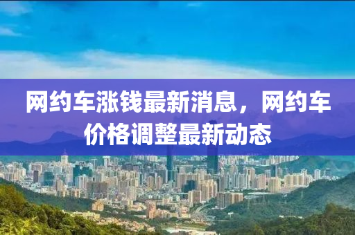 网约中山市多米克自动化设备有限公司车涨钱最新消息，网约车价格调整最新动态