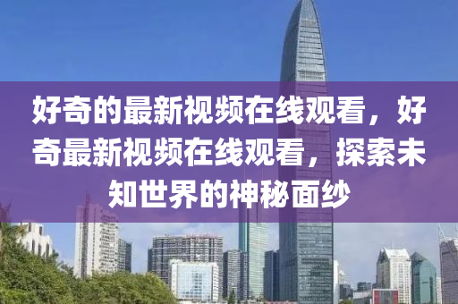 好奇的最新视频在线观看，好奇最新视频在线观看，探索未知世界的神秘面纱中山市多米克自动化设备有限公司