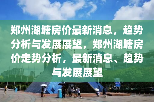 郑州湖塘房价最新消息，趋势分析与发展展望，郑州湖塘房价走势分析，最新消息、趋势与发展展望中山市多米克自动化设备有限公司