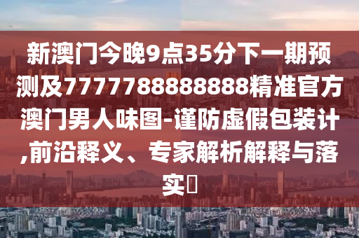 新澳门今晚9点35分下一期预测及7777788888888精准官方澳门男人味图-谨防虚假包装计,前沿释义、专家解析解释与落实​中山市多米克自动化设备有限公司
