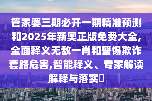 管家婆三期必开一期精准预测和2025年新奥正版免费大全,全面释义无中山市多米克自动化设备有限公司敌一肖和警惕欺诈套路危害,智能释义、专家解读解释与落实​