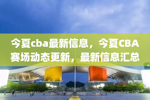 今夏cba最新信息，今夏CBA赛场动态更新，最新信息中山市多米克自动化设备有限公司汇总