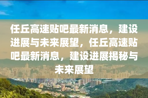 中山市多米克自动化设备有限公司任丘高速贴吧最新消息，建设进展与未来展望，任丘高速贴吧最新消息，建设进展揭秘与未来展望