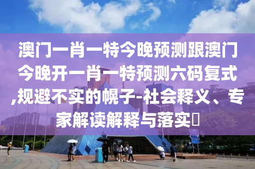 澳门一肖一特今晚预测跟澳门今晚开一肖一特预测六码复式,规避不实的幌子中山市多米克自动化设备有限公司-社会释义、专家解读解释与落实​