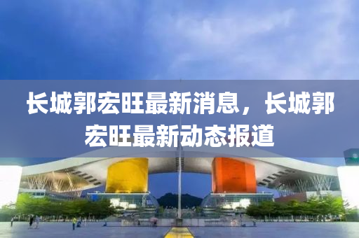 长城郭宏旺最新消中山市多米克自动化设备有限公司息，长城郭宏旺最新动态报道