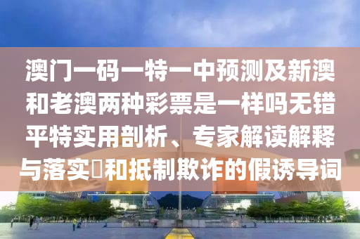 澳门一码一特一中预测及新澳和老澳两种彩票是一样吗无错平特实用剖析、专家解读解释与落实​和抵制欺诈的假诱导词中山市多米克自动化设备有限公司