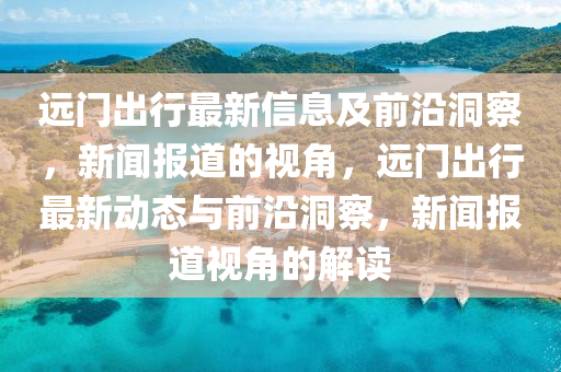 远门出行最新信息及前沿洞察，新闻报道的视角，远门出行最新动态与前沿洞察，新闻报道视角的解读中山市多米克自动化设备有限公司