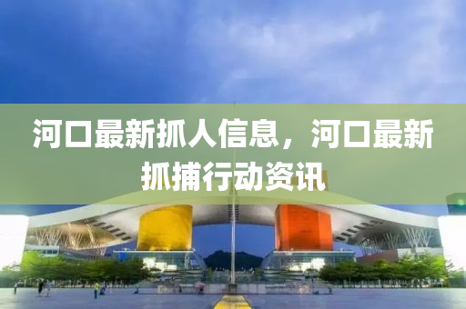 河口最新抓人信息，河口最新抓捕行动资讯中山市多米克自动化设备有限公司