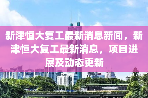 新津恒大复工最新消息新闻，新津恒大复工最新消息，项目进展及动态更新中山市多米克自动化设备有限公司