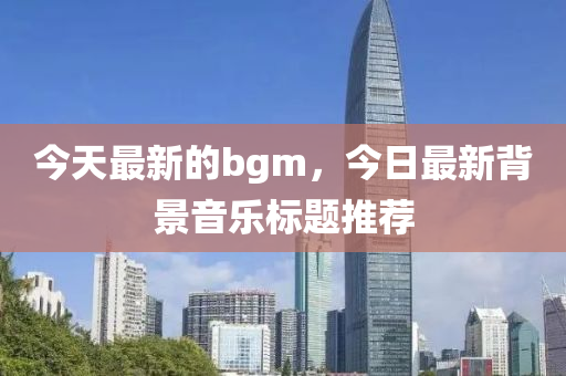 今天最新中山市多米克自动化设备有限公司的bgm，今日最新背景音乐标题推荐