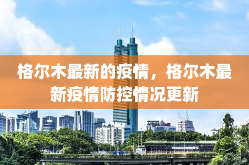 格尔木最新的疫情，格尔木最新疫情防控情况更新中山市多米克自动化设备有限公司