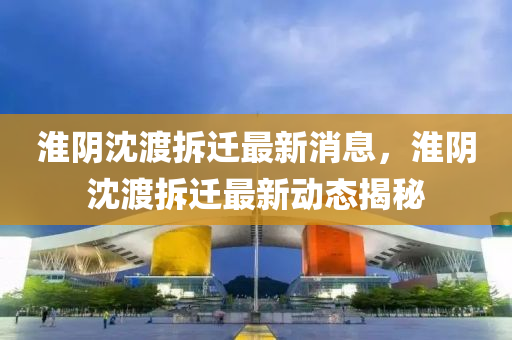 淮阴沈渡拆迁最新消息，淮阴沈渡拆迁最新动态揭秘中山市多米克自动化设备有限公司