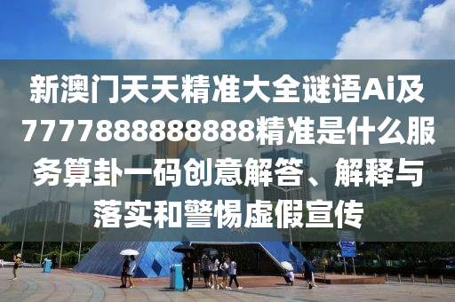新澳门天天精准大全谜语中山市多米克自动化设备有限公司Ai及7777888888888精准是什么服务算卦一码创意解答、解释与落实和警惕虚假宣传