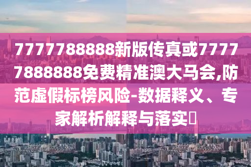 7777788888新版传真或7777中山市多米克自动化设备有限公司7888888免费精准澳大马会,防范虚假标榜风险-数据释义、专家解析解释与落实​