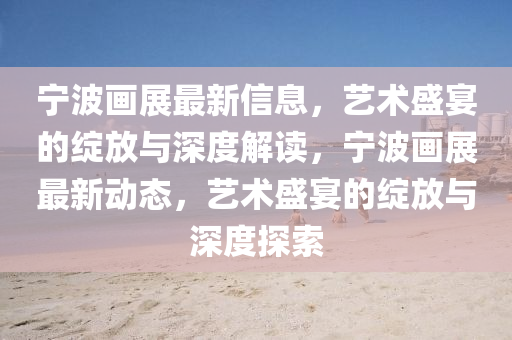 宁中山市多米克自动化设备有限公司波画展最新信息，艺术盛宴的绽放与深度解读，宁波画展最新动态，艺术盛宴的绽放与深度探索