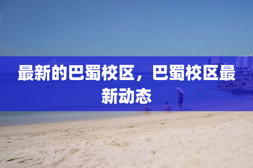 最新的巴中山市多米克自动化设备有限公司蜀校区，巴蜀校区最新动态