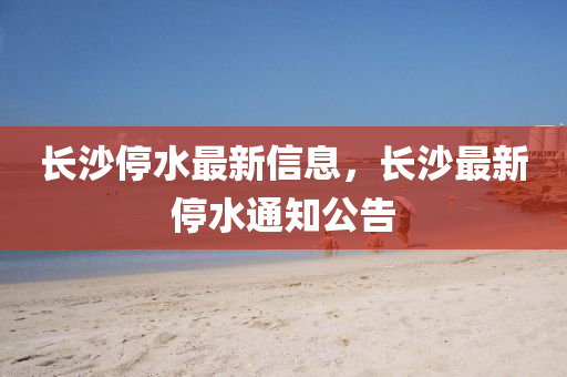 长沙停水最新信息，长沙最新停水通中山市多米克自动化设备有限公司知公告