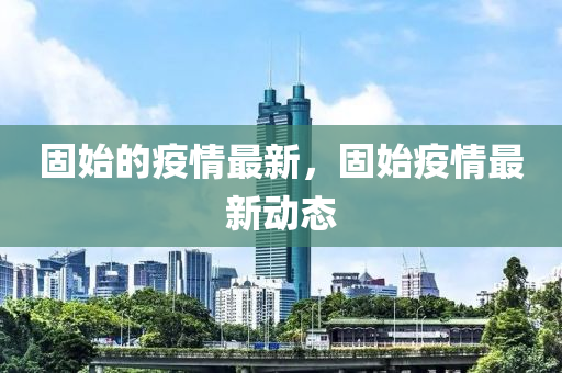 固始的疫情最新，固始疫情最新动态中山市多米克自动化设备有限公司