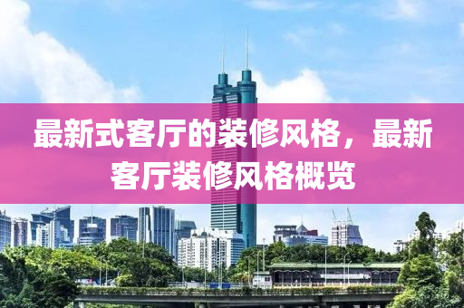 最新式客厅的装修风格，最新客厅装修风格概览中山市多米克自动化设备有限公司