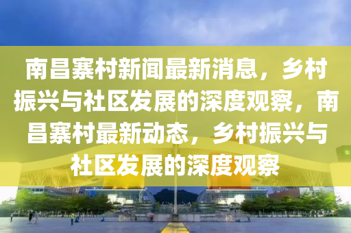 南昌寨村新闻最新消息，乡村振兴与社区发展的深度观察，南昌寨村最新动态，乡村振兴与社区发展的深度观察中山市多米克自动化设备有限公司