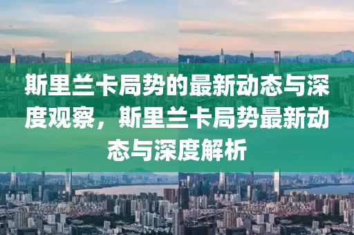 斯里兰卡局势的最新动态与深度观察，斯里兰卡局势最新动态与深度解析中山市多米克自动化设备有限公司