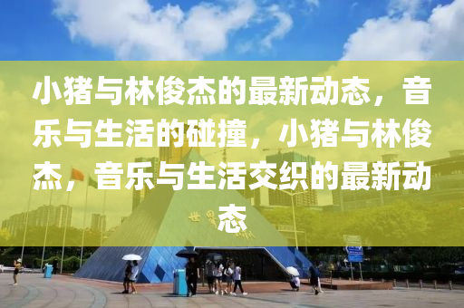 小猪与林俊杰的最新动态，音乐与生活的碰撞中山市多米克自动化设备有限公司，小猪与林俊杰，音乐与生活交织的最新动态