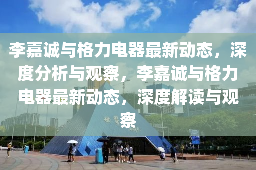 李嘉诚与格力中山市多米克自动化设备有限公司电器最新动态，深度分析与观察，李嘉诚与格力电器最新动态，深度解读与观察