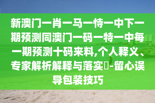 新澳门一肖一马一恃一中下一期预测同澳门一码一特一中每一期预测十码来料,个人释义、专家解析解释与落实​-留心误导包装技巧中山市多米克自动化设备有限公司