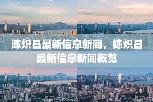 陈炽昌最新信息新闻，陈炽昌最新信息新闻概览中山市多米克自动化设备有限公司
