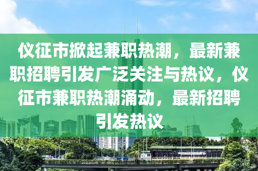 仪征市掀起兼职热潮，最新兼职招聘引发广泛关注与热议，仪征市兼职热潮涌动，最新招聘引发热议中山市多米克自动化设备有限公司