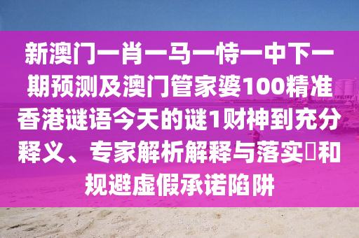 新澳门一肖一马一恃一中下一期中山市多米克自动化设备有限公司预测及澳门管家婆100精准香港谜语今天的谜1财神到充分释义、专家解析解释与落实​和规避虚假承诺陷阱