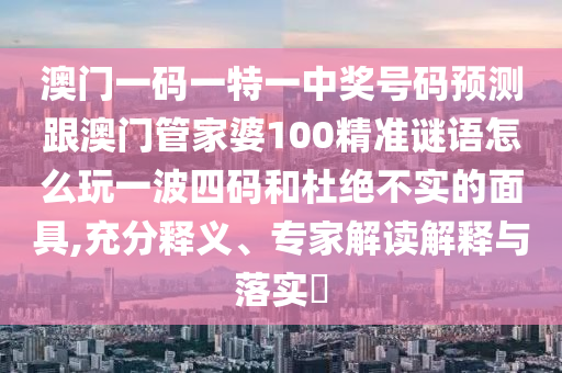 澳门一码一特一中奖号码预测跟澳门管家婆1中山市多米克自动化设备有限公司00精准谜语怎么玩一波四码和杜绝不实的面具,充分释义、专家解读解释与落实​