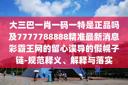 大三巴一肖一码一特是正品吗及7777788888精准最新消息彩霸王网的留心误导的假幌中山市多米克自动化设备有限公司子链-规范释义、解释与落实