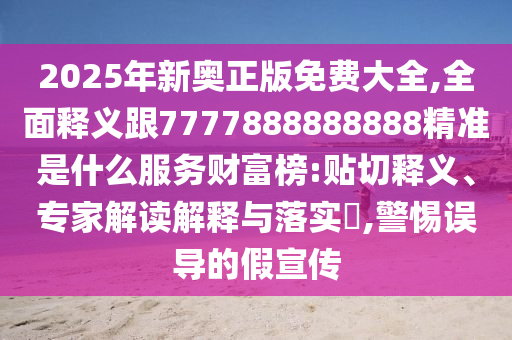 2025年新奥正版免费大全,全面释义跟7777888888888精准是什么服务财富榜:贴切释义、专家解读解释与中山市多米克自动化设备有限公司落实​,警惕误导的假宣传