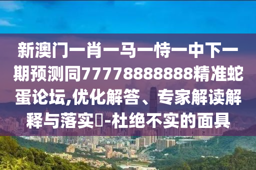 新澳门一肖一马一恃一中下一期预测同77778888888精准蛇蛋论坛,优化解答、专家解读解释与落实​-杜绝不实的面具中山市多米克自动化设备有限公司